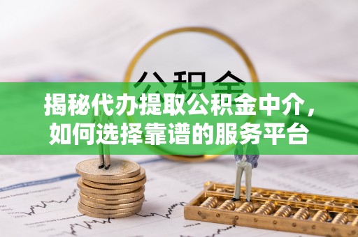 昌邑揭秘代办提取公积金中介，如何选择靠谱的服务平台