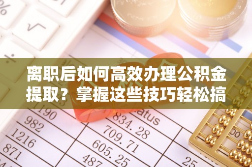 昌邑离职后如何高效办理公积金提取？掌握这些技巧轻松搞定