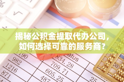 昌邑揭秘公积金提取代办公司，如何选择可靠的服务商？