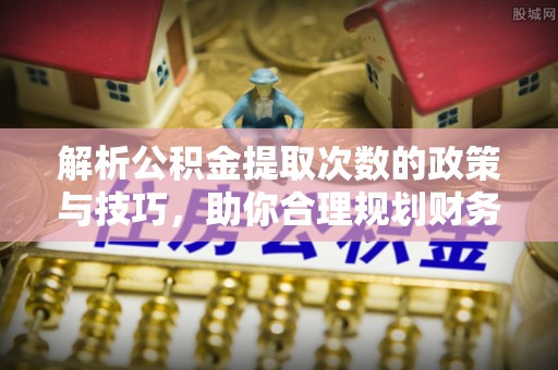 昌邑解析公积金提取次数的政策与技巧，助你合理规划财务未来