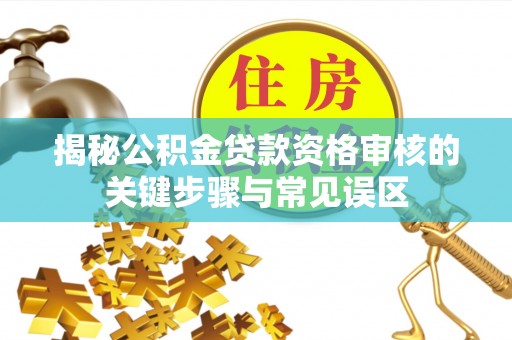昌邑揭秘公积金贷款资格审核的关键步骤与常见误区