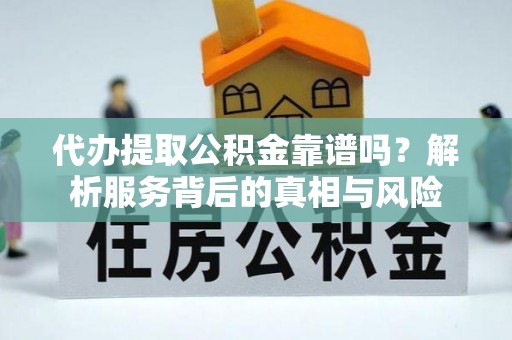 昌邑代办提取公积金靠谱吗？解析服务背后的真相与风险