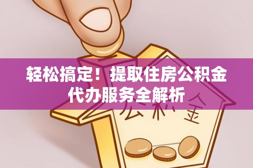 昌邑轻松搞定！提取住房公积金代办服务全解析
