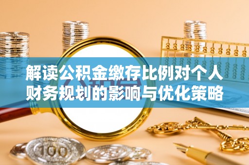昌邑解读公积金缴存比例对个人财务规划的影响与优化策略