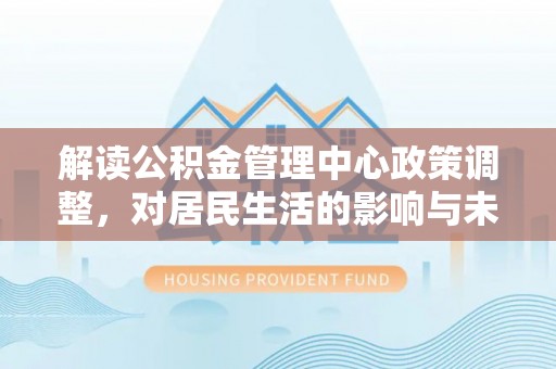 昌邑解读公积金管理中心政策调整，对居民生活的影响与未来展望