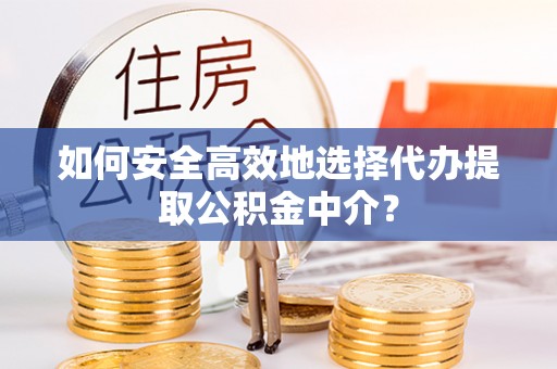 昌邑如何安全高效地选择代办提取公积金中介？