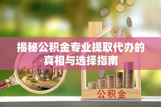 昌邑揭秘公积金专业提取代办的真相与选择指南