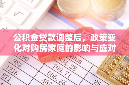 昌邑公积金贷款调整后，政策变化对购房家庭的影响与应对策略