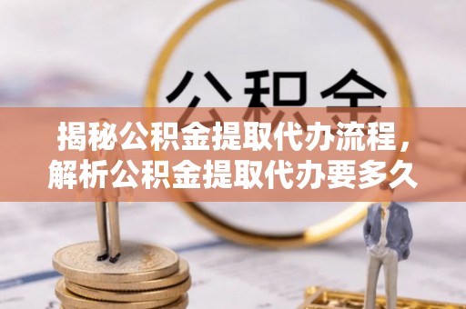 昌邑揭秘公积金提取代办流程，解析公积金提取代办要多久的真相