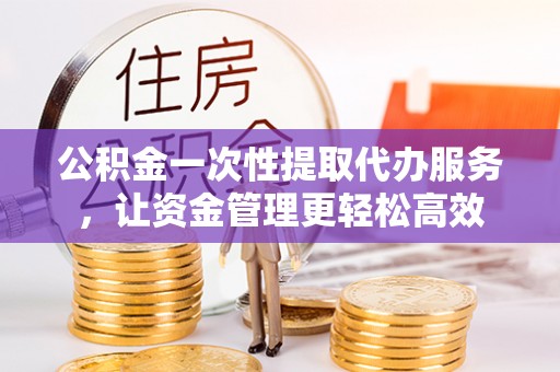 昌邑公积金一次性提取代办服务，让资金管理更轻松高效