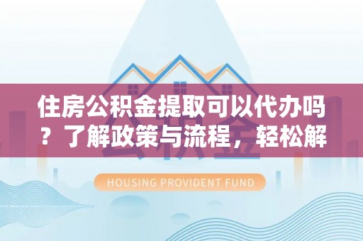昌邑住房公积金提取可以代办吗？了解政策与流程，轻松解决你的疑问