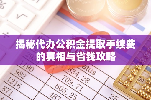 昌邑揭秘代办公积金提取手续费的真相与省钱攻略