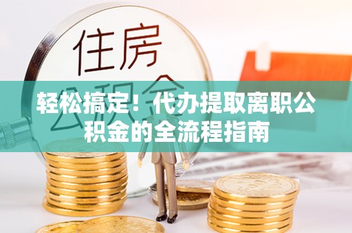 昌邑轻松搞定！代办提取离职公积金的全流程指南