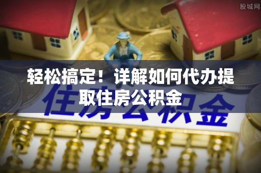 昌邑轻松搞定！详解如何代办提取住房公积金