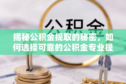 昌邑揭秘公积金提取的秘密，如何选择可靠的公积金专业提取代办服务