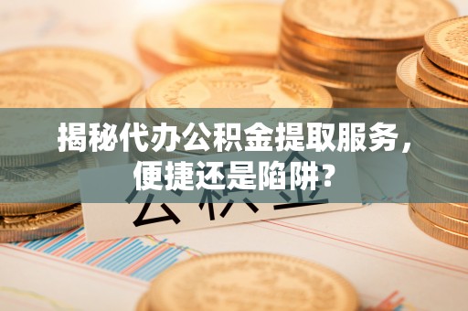 昌邑揭秘代办公积金提取服务，便捷还是陷阱？