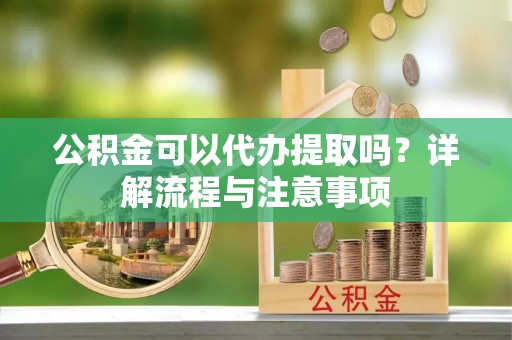 昌邑公积金可以代办提取吗？详解流程与注意事项