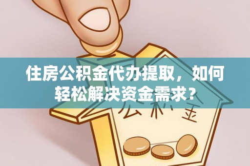 昌邑住房公积金代办提取，如何轻松解决资金需求？
