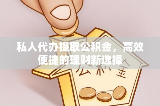 昌邑私人代办提取公积金，高效便捷的理财新选择