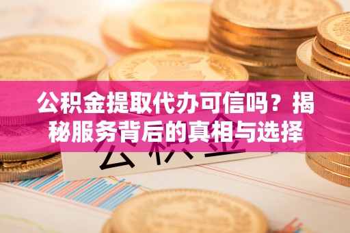 昌邑公积金提取代办可信吗？揭秘服务背后的真相与选择