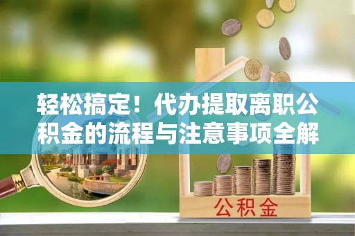 昌邑轻松搞定！代办提取离职公积金的流程与注意事项全解析