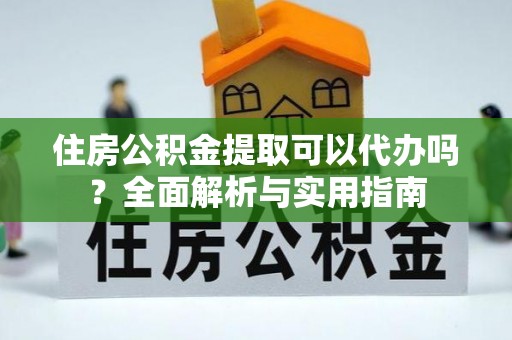 昌邑住房公积金提取可以代办吗？全面解析与实用指南