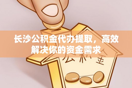 昌邑长沙公积金代办提取，高效解决你的资金需求