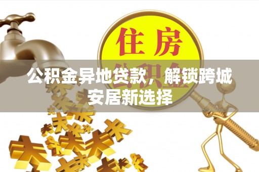 昌邑公积金异地贷款，解锁跨城安居新选择