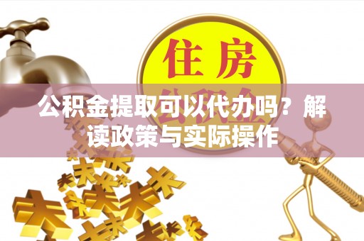 昌邑公积金提取可以代办吗？解读政策与实际操作