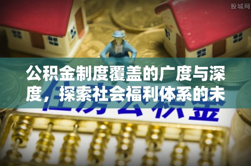 昌邑公积金制度覆盖的广度与深度，探索社会福利体系的未来方向