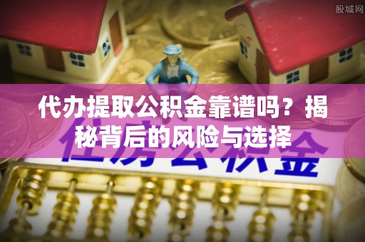 昌邑代办提取公积金靠谱吗？揭秘背后的风险与选择