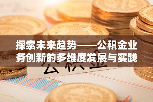 昌邑探索未来趋势——公积金业务创新的多维度发展与实践