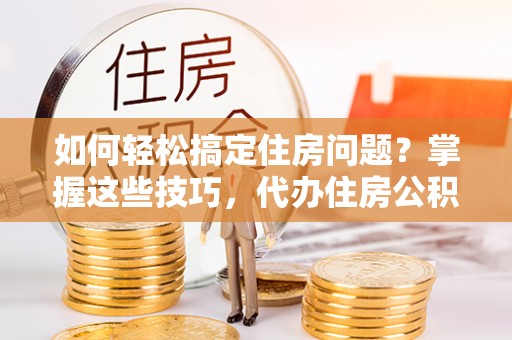 昌邑如何轻松搞定住房问题？掌握这些技巧，代办住房公积金提取不再难
