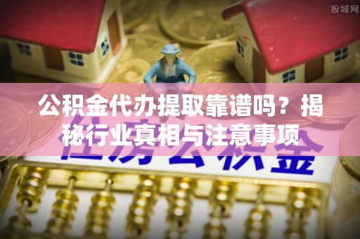 昌邑公积金代办提取靠谱吗？揭秘行业真相与注意事项