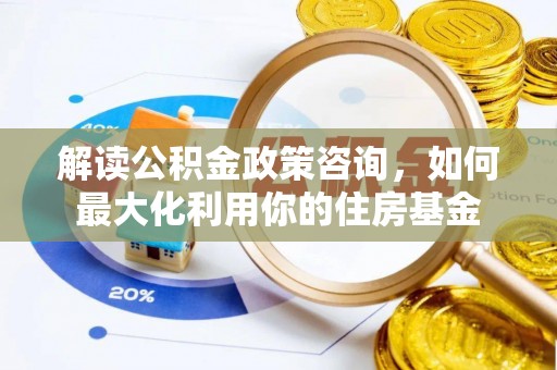昌邑解读公积金政策咨询，如何最大化利用你的住房基金