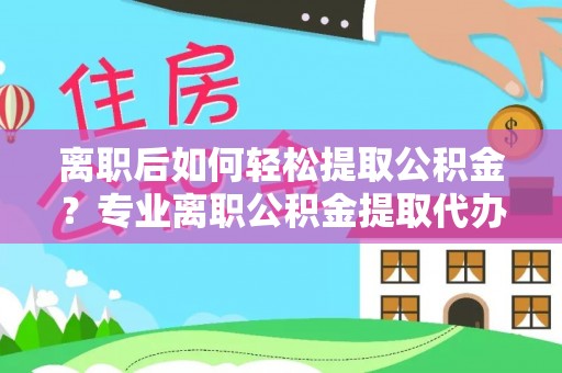 昌邑离职后如何轻松提取公积金？专业离职公积金提取代办服务指南