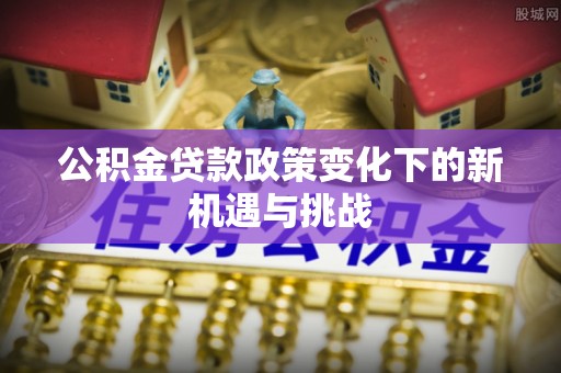 昌邑公积金贷款政策变化下的新机遇与挑战