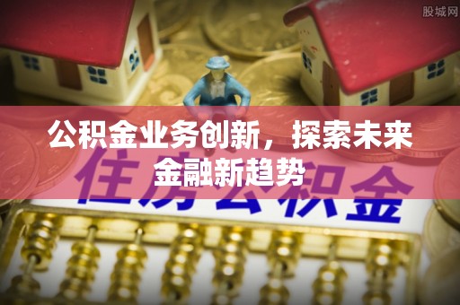 昌邑公积金业务创新，探索未来金融新趋势
