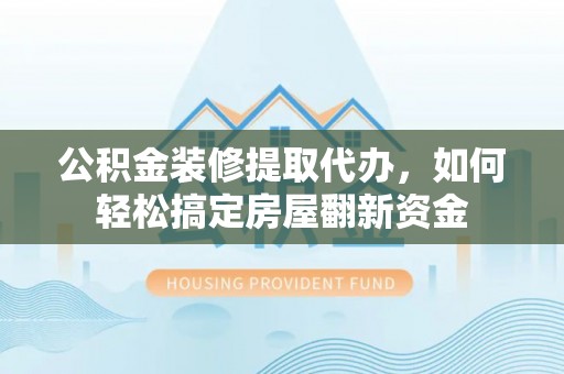 昌邑公积金装修提取代办，如何轻松搞定房屋翻新资金