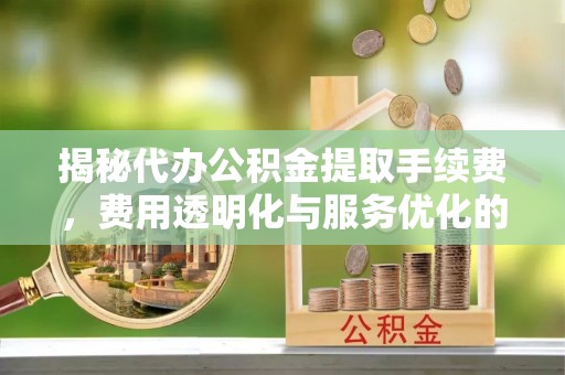 昌邑揭秘代办公积金提取手续费，费用透明化与服务优化的关键