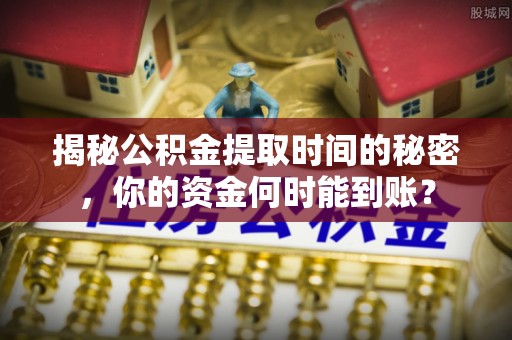 昌邑揭秘公积金提取时间的秘密，你的资金何时能到账？
