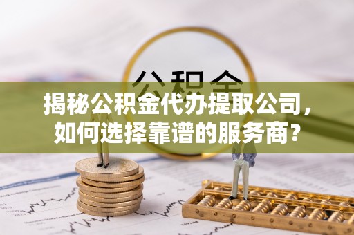 昌邑揭秘公积金代办提取公司，如何选择靠谱的服务商？