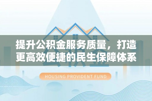 昌邑提升公积金服务质量，打造更高效便捷的民生保障体系