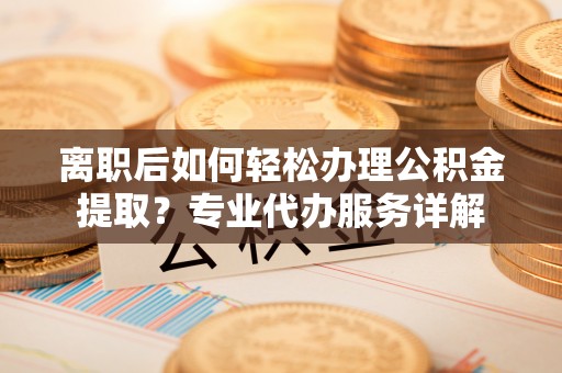 昌邑离职后如何轻松办理公积金提取？专业代办服务详解