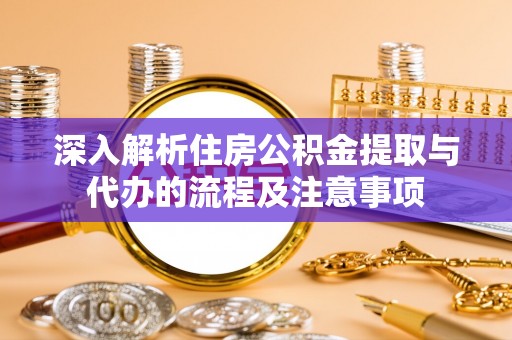 昌邑深入解析住房公积金提取与代办的流程及注意事项
