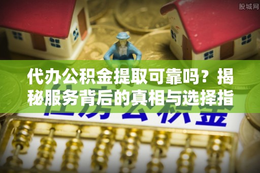 昌邑代办公积金提取可靠吗？揭秘服务背后的真相与选择指南