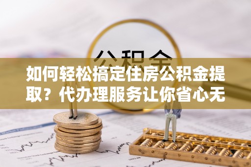 昌邑如何轻松搞定住房公积金提取？代办理服务让你省心无忧