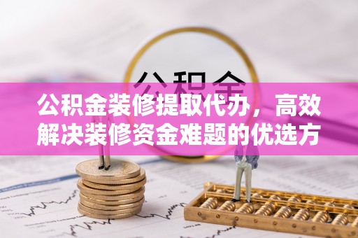 昌邑公积金装修提取代办，高效解决装修资金难题的优选方案