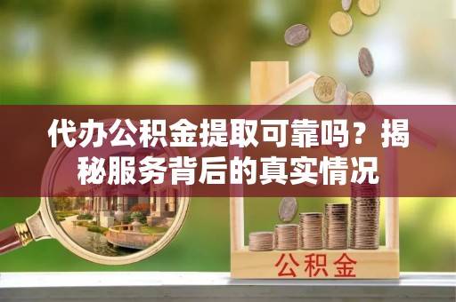 昌邑代办公积金提取可靠吗？揭秘服务背后的真实情况