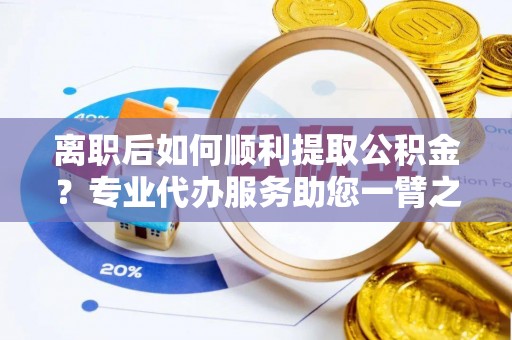 昌邑离职后如何顺利提取公积金？专业代办服务助您一臂之力